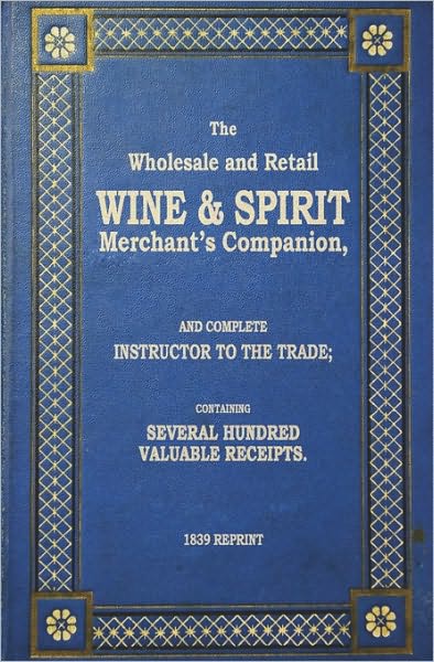 The Wholesale and Retail Wine & Spirit Merchant's Companion - 1839 Reprint: Complete Instructor to the Trade; Containing Several Hundred Valuable Rece - Ross Brown - Books - Createspace - 9781440477348 - December 8, 2008