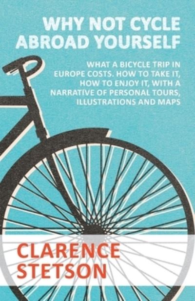 Cover for Clarence Stetson · Why Not Cycle Abroad Yourself - What a Bicycle Trip in Europe Costs. How to Take it, How to Enjoy it, with a Narrative of Personal Tours, Illustrations and Maps (Paperback Bog) (2016)