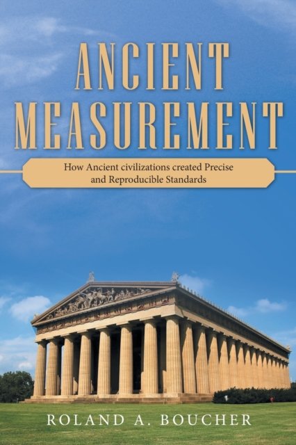 Ancient Measurement: How Ancient Civilizations Created Precise and Reproducible Standards - Roland A Boucher - Libros - Archway Publishing - 9781480895348 - 30 de septiembre de 2020