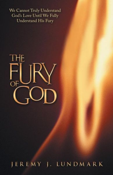 The Fury of God: We Cannot Truly Understand God's Love Until We Fully Understand His Fury - Jeremy J Lundmark - Books - WestBow Press - 9781490836348 - May 23, 2014