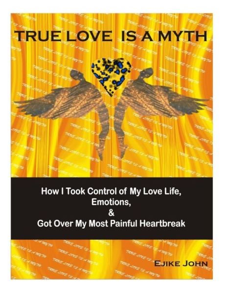 Cover for Ejike John · True Love is a Myth: How I Took Control of My Love Life, Emotions &amp; Got over My Most Painful Heartbreak (Taschenbuch) (2014)