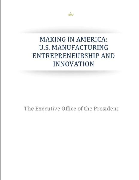 Cover for The Executive Office of the President · Making in America: U.s. Manufacturing Entrepreneurship and Innovation (Paperback Book) (2015)