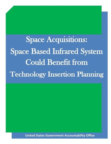 Space Acquisitions: Space Based Infrared System Could Benefit from Technology Insertion Planning - United States Government Accountability - Książki - Createspace - 9781511645348 - 9 kwietnia 2015