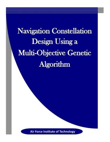 Cover for Air Force Institute of Technology · Navigation Constellation Design Using a Multi-Objective Genetic Algorithm (Paperback Book) (2016)