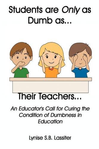 Students Are Only As Dumb As Their Teachers: an Educator's Call for Curing the Condition of Dumbness in Education - Lynise S.b. Lassiter - Books - Virtualbookworm.com Publishing - 9781602642348 - April 20, 2009