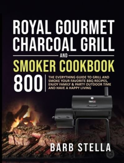 Cover for Barb Stella · Royal Gourmet Charcoal Grill &amp; Smoker Cookbook 800: The Everything Guide to Grill and Smoke Your Favorite BBQ Recipes, Enjoy Family &amp; Party Outdoor Time and Have A Happy Living (Hardcover Book) (2020)