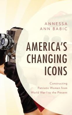 Cover for Annessa Ann Babic · America's Changing Icons: Constructing Patriotic Women from World War I to the Present (Hardcover Book) (2018)