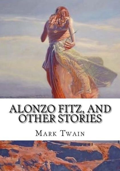Alonzo Fitz, and Other Stories - Mark Twain - Books - Createspace Independent Publishing Platf - 9781725064348 - August 15, 2018