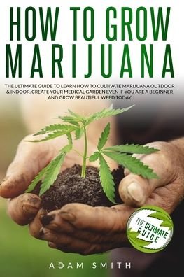 Cover for Adam Smith · How to Grow Marijuana: 2 BOOKS IN 1: The Ultimate Guide to Learn How to Cultivate Marijuana Outdoor &amp; Indoor. Create Your Medical Garden Even if You Are a Beginner and Grow Beautiful Weed Today (Paperback Book) (2020)