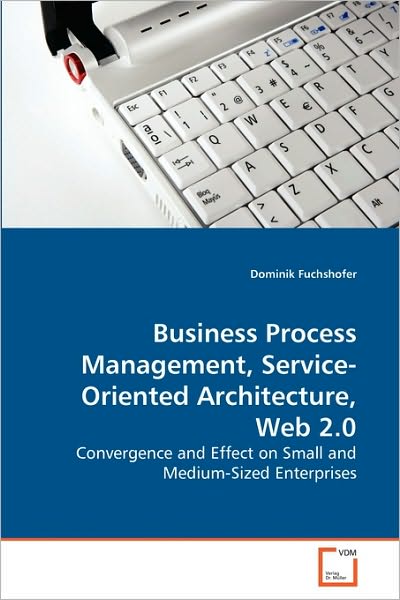 Business Process Management, Service-oriented Architecture, Web 2.0: Convergence and Effect on Small and Medium-sized Enterprises - Dominik Fuchshofer - Bøger - VDM Verlag Dr. Müller - 9783639268348 - 16. juni 2010