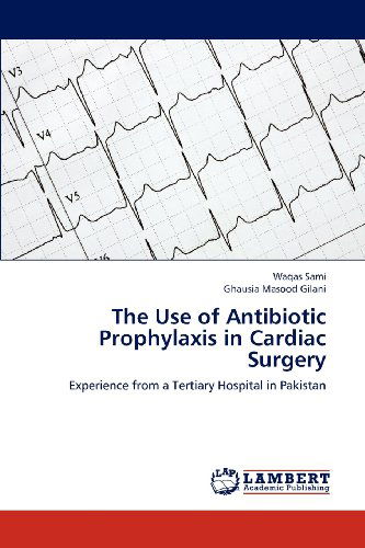 Cover for Ghausia Masood Gilani · The Use of Antibiotic Prophylaxis in Cardiac Surgery: Experience from a Tertiary Hospital in Pakistan (Pocketbok) (2012)