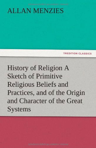 History of Religion a Sketch of Primitive Religious Beliefs and Practices, and of the Origin and Character of the Great Systems - Allan Menzies - Bøger - TREDITION CLASSICS - 9783847225348 - 13. december 2012