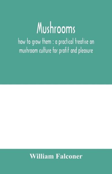 Cover for William Falconer · Mushrooms: how to grow them: a practical treatise on mushroom culture for profit and pleasure (Paperback Book) (2020)