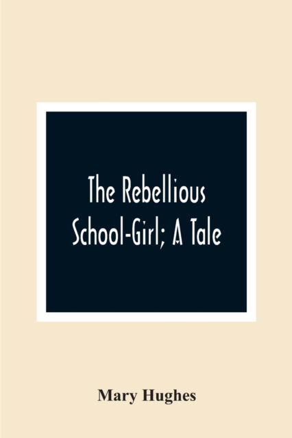 The Rebellious School-Girl; A Tale - Mary Hughes - Kirjat - Alpha Edition - 9789354365348 - tiistai 26. tammikuuta 2021