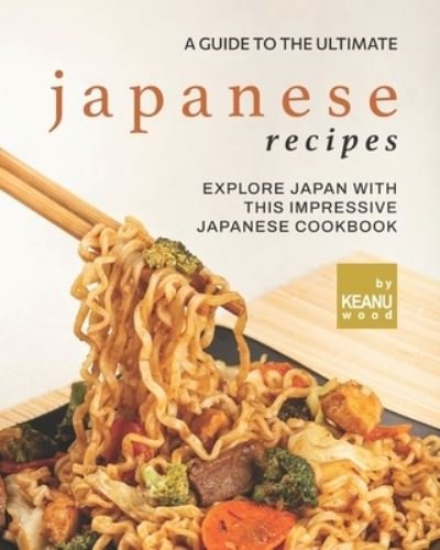 Cover for Keanu Wood · A Guide to The Ultimate Japanese Recipes: Explore Japan with This Impressive Japanese Cookbook (Pocketbok) (2021)