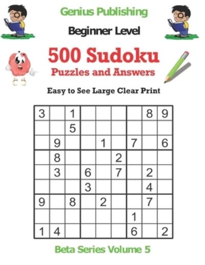 Cover for Genius Publishing · 500 Beginner Sudoku Puzzles and Answers Beta Series Volume 5: Easy to See Large Clear Print - Beta Beginner Sudoku Puzzles (Paperback Book) (2021)