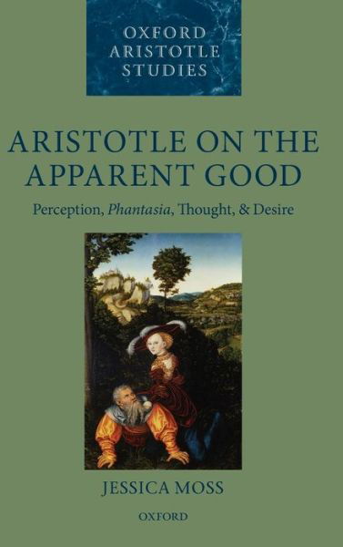 Cover for Moss, Jessica (Balliol College, University of Oxford) · Aristotle on the Apparent Good: Perception, Phantasia, Thought, and Desire - Oxford Aristotle Studies Series (Hardcover Book) (2012)