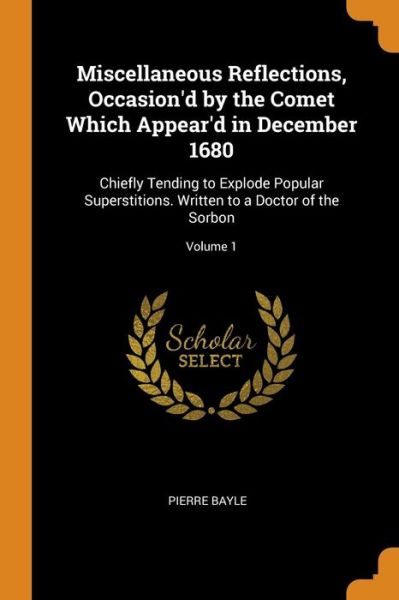 Miscellaneous Reflections, Occasion'd by the Comet Which Appear'd in December 1680 Chiefly Tending to Explode Popular Superstitions. Written to a Doctor of the Sorbon; Volume 1 - Pierre Bayle - Books - Franklin Classics Trade Press - 9780344339349 - October 27, 2018