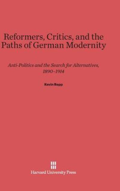 Cover for Repp, Kevin (Assistant Professor of History, Yale University) · Reformers, Critics, and the Paths of German Modernity: Anti-Politics and the Search for Alternatives, 1890-1914 (Gebundenes Buch) [Reprint 2014 edition] (2000)