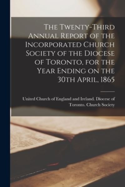 Cover for United Church of England and Ireland · The Twenty-third Annual Report of the Incorporated Church Society of the Diocese of Toronto, for the Year Ending on the 30th April, 1865 [microform] (Paperback Book) (2021)