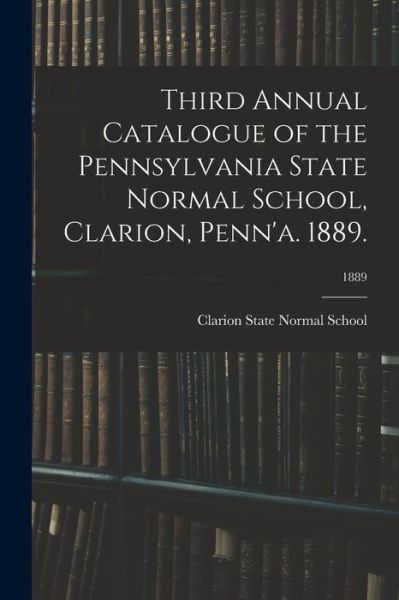 Cover for Clarion State Normal School · Third Annual Catalogue of the Pennsylvania State Normal School, Clarion, Penn'a. 1889.; 1889 (Paperback Book) (2021)