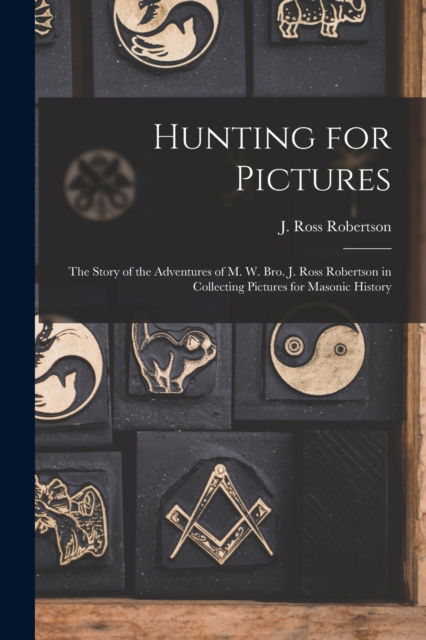 Cover for J Ross (John Ross) 1841- Robertson · Hunting for Pictures [microform]: the Story of the Adventures of M. W. Bro. J. Ross Robertson in Collecting Pictures for Masonic History (Paperback Book) (2021)