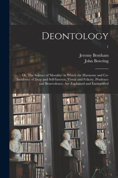 Cover for Jeremy 1748-1832 Bentham · Deontology; or, The Science of Morality: in Which the Harmony and Co-incidence of Duty and Self-interest, Virtue and Felicity, Prudence and Benevolence, Are Explained and Exemplified; 1 (Paperback Book) (2021)