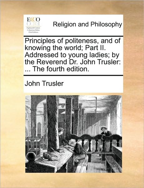 Principles of Politeness, and of Knowing the World; Part II. Addressed to Young Ladies; By the Reverend Dr. John Trusler: ... the Fourth Edition. - John Trusler - Books - Gale Ecco, Print Editions - 9781171103349 - June 24, 2010