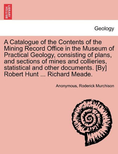 Cover for Roderick Murchison · A Catalogue of the Contents of the Mining Record Office in the Museum of Practical Geology, Consisting of Plans, and Sections of Mines and Collieries, ... [by] Robert Hunt ... Richard Meade. (Paperback Book) (2011)
