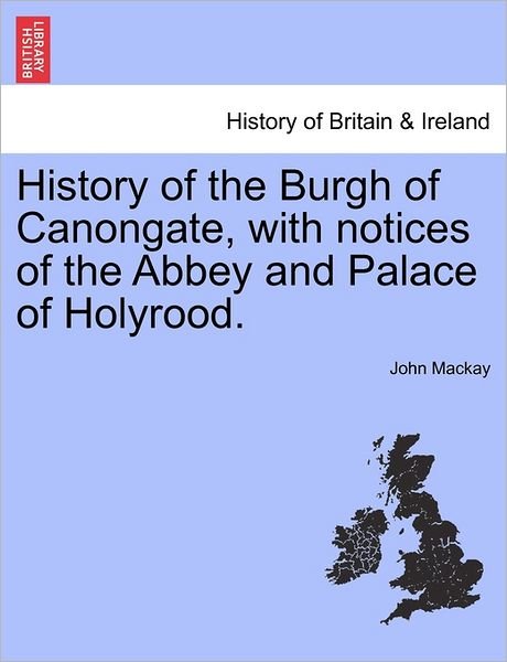 History of the Burgh of Canongate, with Notices of the Abbey and Palace of Holyrood. - John Mackay - Books - British Library, Historical Print Editio - 9781241307349 - March 1, 2011