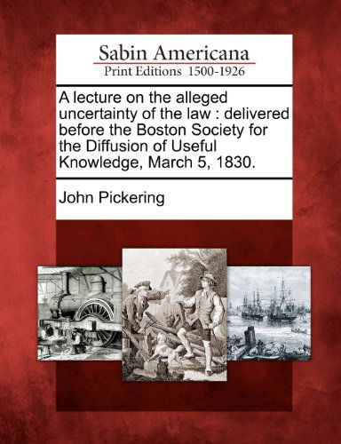 Cover for John Pickering · A Lecture on the Alleged Uncertainty of the Law: Delivered Before the Boston Society for the Diffusion of Useful Knowledge, March 5, 1830. (Taschenbuch) (2012)