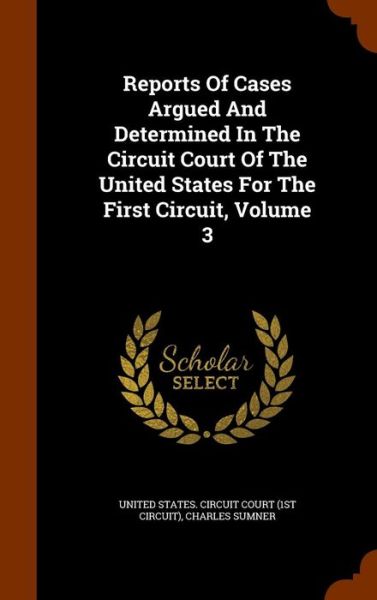 Cover for Lord Charles Sumner · Reports of Cases Argued and Determined in the Circuit Court of the United States for the First Circuit, Volume 3 (Hardcover Book) (2015)