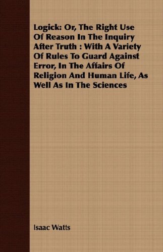Cover for Isaac Watts · Logick: Or, the Right Use of Reason in the Inquiry After Truth : with a Variety of Rules to Guard Against Error, in the Affairs of Religion and Human Life, As Well As in the Sciences (Paperback Book) (2008)