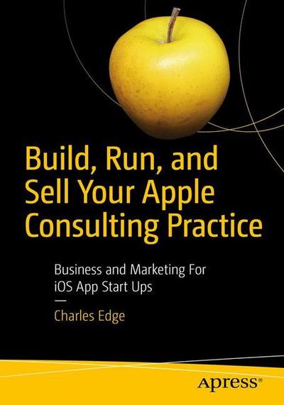 Build, Run, and Sell Your Apple Consulting Practice: Business and Marketing for iOS and Mac Start Ups - Charles Edge - Livros - APress - 9781484238349 - 10 de agosto de 2018
