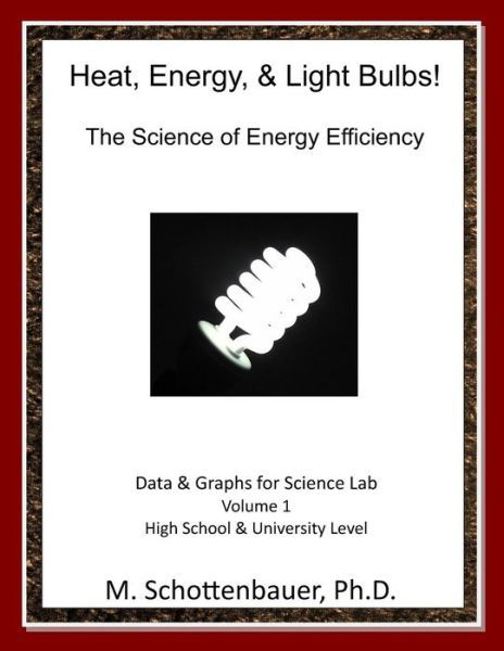 Heat, Energy, & Light Bulbs! the Science of Energy Efficiency: Data and Graphs for Science Lab: Volume 1 - M Schottenbauer - Books - Createspace - 9781490417349 - December 17, 2013