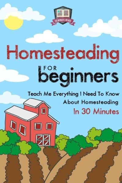 Cover for 30 Minute Reads · Homesteading for Beginners: Teach Me Everything I Need to Know About Homesteading in 30 Minutes (Homesteading - Mini Farming - Self Sufficiency - Gardening - Urban Survival) (Paperback Bog) (2014)