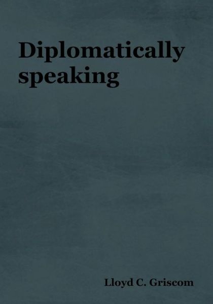Diplomatically Speaking - Lloyd C Griscom - Books - Bibliotech Press - 9781618952349 - 2018