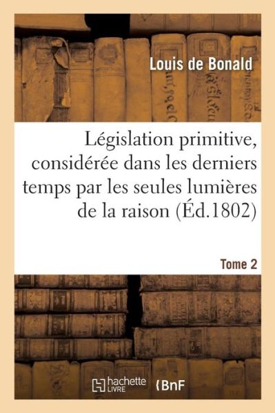 Cover for Louis De Bonald · Legislation Primitive, Dans Les Derniers Temps Par Les Seules Lumieres de la Raison Tome 2 (Paperback Book) (2016)