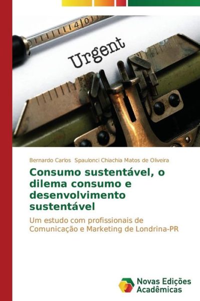 Cover for Bernardo Carlos Spaulonci Chiachia Matos De Oliveira · Consumo Sustentável, O Dilema Consumo E Desenvolvimento Sustentável: Um Estudo Com Profissionais De Comunicação E Marketing De Londrina-pr (Paperback Book) [Portuguese edition] (2014)