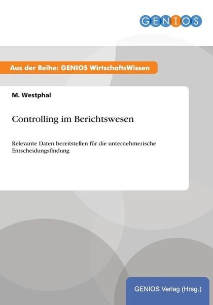 Controlling im Berichtswesen: Relevante Daten bereitstellen fur die unternehmerische Entscheidungsfindung - M Westphal - Books - Gbi-Genios Verlag - 9783737932349 - July 16, 2015