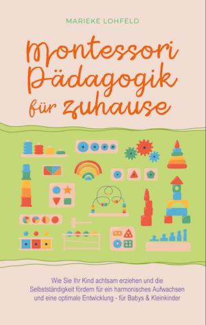 Cover for Marieke Lohfeld · Montessori Pädagogik für zuhause: Wie Sie Ihr Kind achtsam erziehen und die Selbstständigkeit fördern für ein harmonisches Aufwachsen und eine optimale Entwicklung - für Babys &amp; Kleinkinder (Book) (2023)