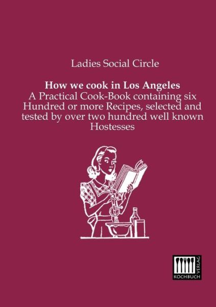 How We Cook in Los Angeles: a Practical Cook-book Containing Six Hundred or More Recipes, Selected and Tested by over Two Hundred Well Known Hostesses - Ladies Social Circle - Books - Kochbuch-Verlag - 9783944350349 - January 11, 2013