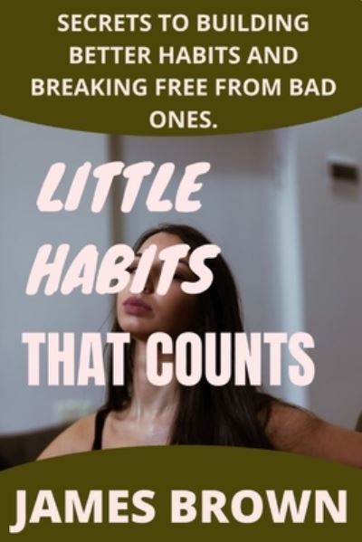 Cover for James Brown · Little Habits That Counts: Secrets To Building Better Habits And Breaking Free From Bad Ones (Pocketbok) (2021)