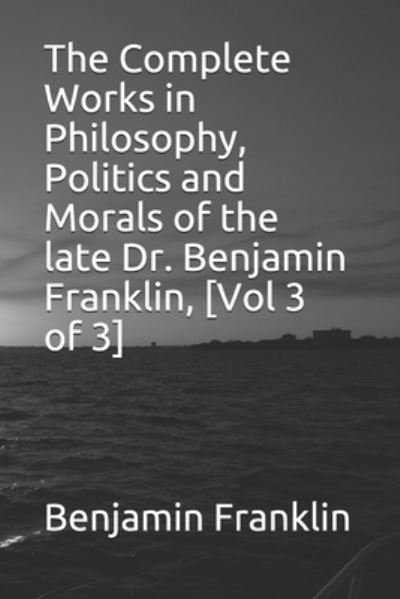 Cover for Benjamin Franklin · The Complete Works in Philosophy, Politics and Morals of the late Dr. Benjamin Franklin, [Vol 3 of 3] (Paperback Book) (2020)