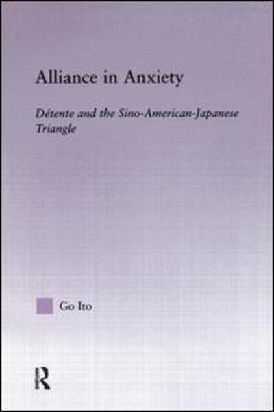 Cover for Go Tsuyoshi Ito · Alliance in Anxiety: Detente and the Sino-American-Japanese Triangle (Hardcover Book) (2003)