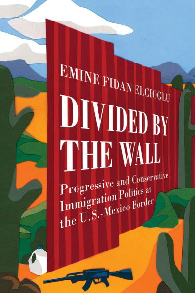 Cover for Emine Fidan Elcioglu · Divided by the Wall: Progressive and Conservative Immigration Politics at the U.S.-Mexico Border (Hardcover Book) (2020)