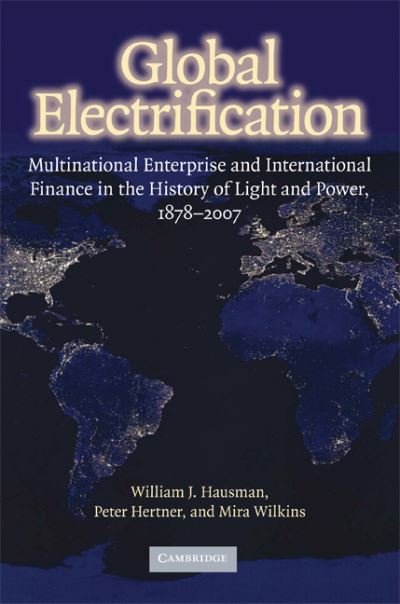 Cover for Hausman, William J. (College of William and Mary, Virginia) · Global Electrification: Multinational Enterprise and International Finance in the History of Light and Power, 1878-2007 - Cambridge Studies in the Emergence of Global Enterprise (Hardcover Book) (2008)