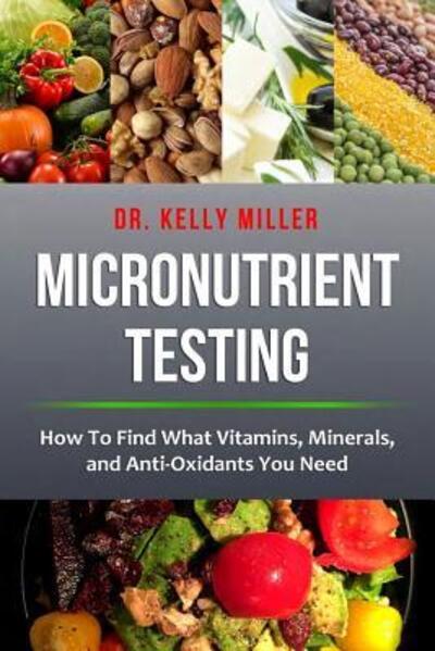 Cover for Dr. Kelly Miller · Micronutrient Testing : How to Find What Vitamins, Minerals, and Antioxidants You Need (Taschenbuch) (2018)