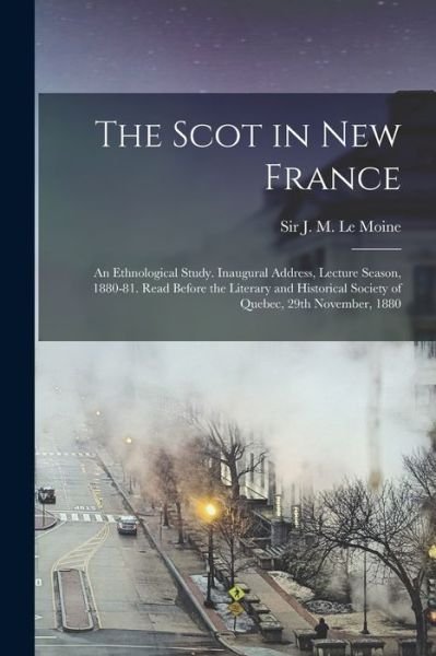 Cover for J M (James Macpherson) S Le Moine · The Scot in New France; an Ethnological Study. Inaugural Address, Lecture Season, 1880-81. Read Before the Literary and Historical Society of Quebec, 29th November, 1880 (Paperback Bog) (2021)