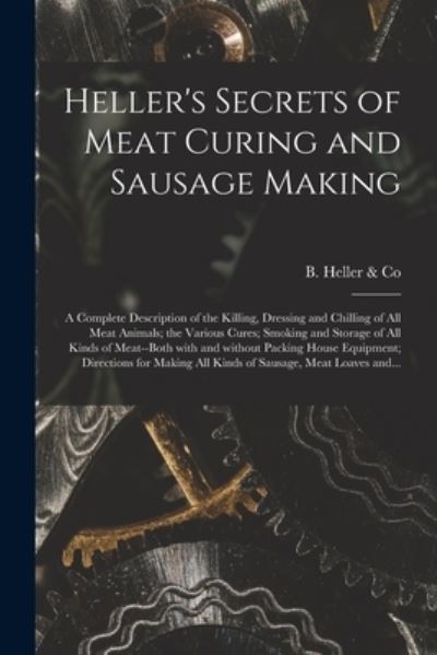 Cover for B Heller &amp; Co · Heller's Secrets of Meat Curing and Sausage Making; a Complete Description of the Killing, Dressing and Chilling of All Meat Animals; the Various Cures; Smoking and Storage of All Kinds of Meat--both With and Without Packing House Equipment; Directions... (Paperback Book) (2021)